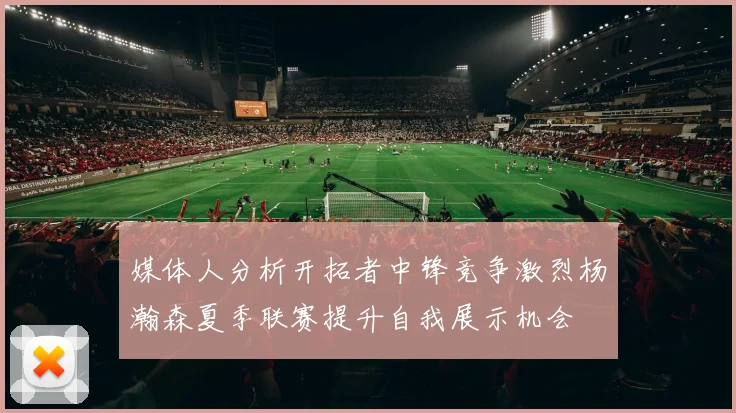 媒体人分析开拓者中锋竞争激烈杨瀚森夏季联赛提升自我展示机会