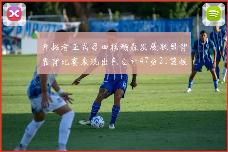 开拓者正式召回杨瀚森发展联盟背靠背比赛表现出色合计47分21篮板