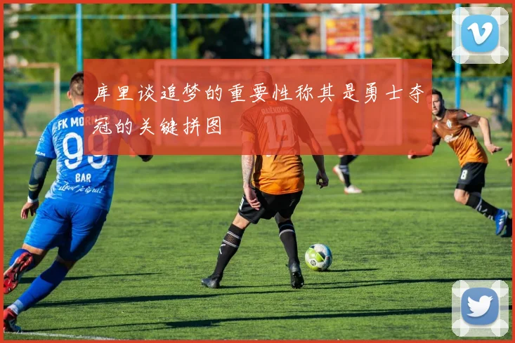 库里谈追梦的重要性称其是勇士夺冠的关键拼图