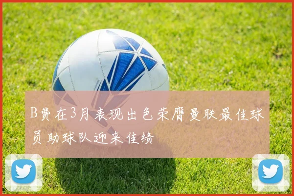 B费在3月表现出色荣膺曼联最佳球员助球队迎来佳绩