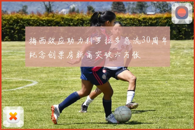梅西效应助力科罗拉多急流30周年纪念创票房新高突破六万张