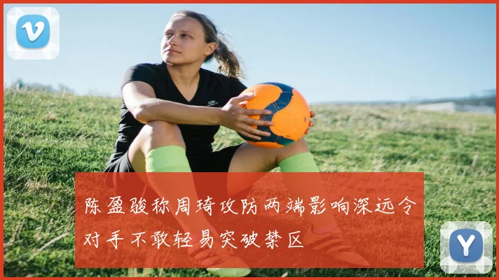 陈盈骏称周琦攻防两端影响深远令对手不敢轻易突破禁区