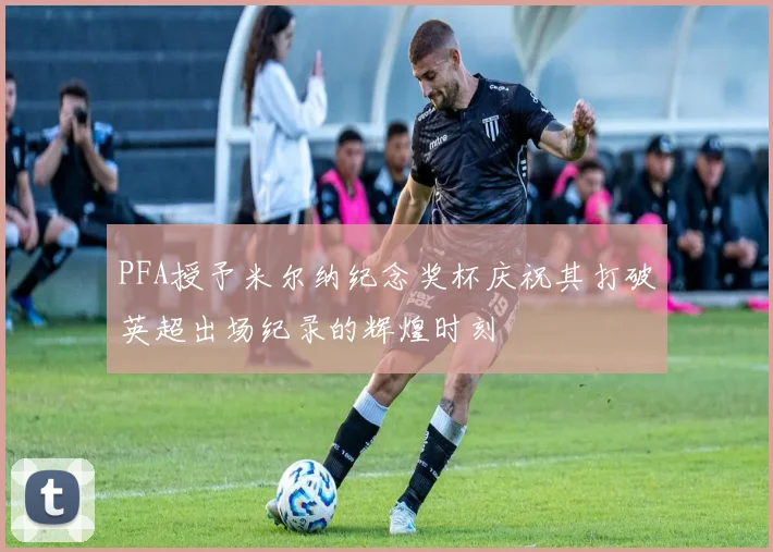 PFA授予米尔纳纪念奖杯庆祝其打破英超出场纪录的辉煌时刻