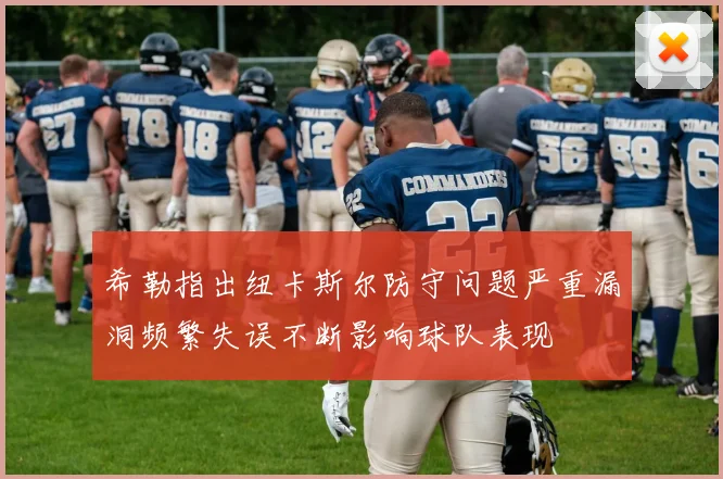 希勒指出纽卡斯尔防守问题严重漏洞频繁失误不断影响球队表现