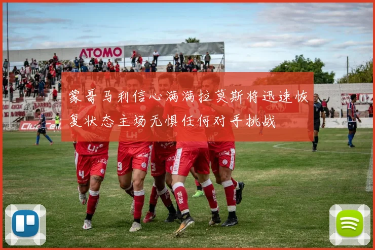 蒙哥马利信心满满拉莫斯将迅速恢复状态主场无惧任何对手挑战
