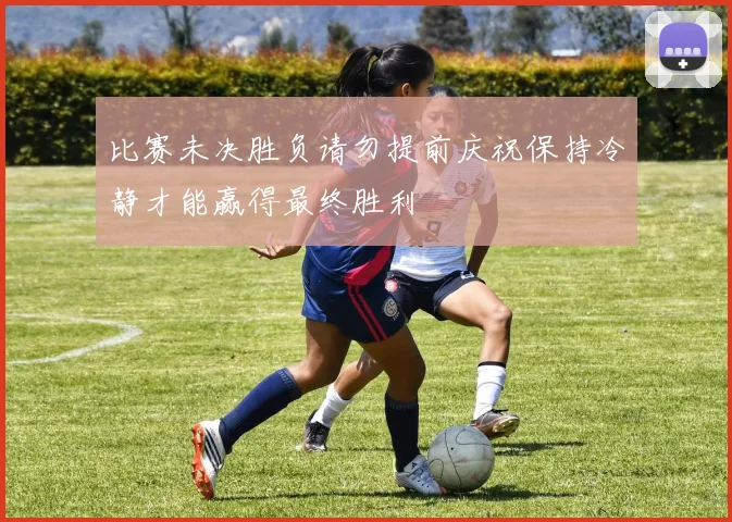 比赛未决胜负请勿提前庆祝保持冷静才能赢得最终胜利
