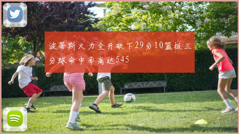 波蒂斯火力全开砍下29分10篮板三分球命中率高达545