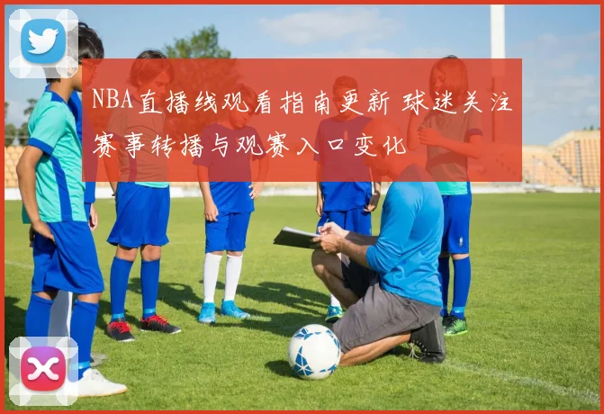 NBA直播线观看指南更新 球迷关注赛事转播与观赛入口变化