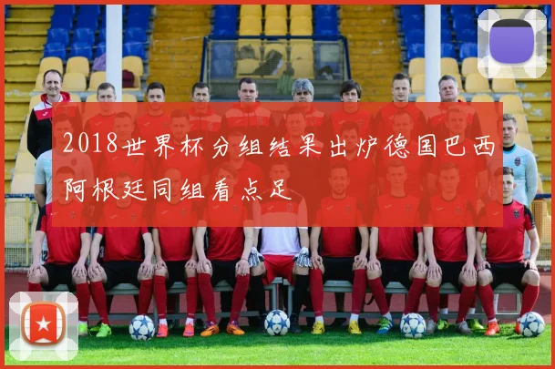 2018世界杯分组结果出炉德国巴西阿根廷同组看点足