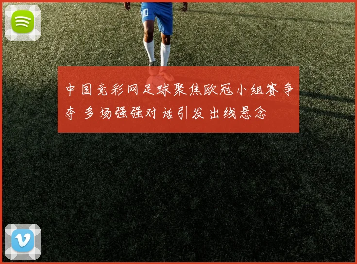 中国竞彩网足球聚焦欧冠小组赛争夺 多场强强对话引发出线悬念