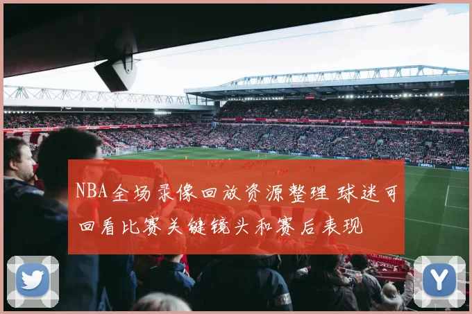 NBA全场录像回放资源整理 球迷可回看比赛关键镜头和赛后表现