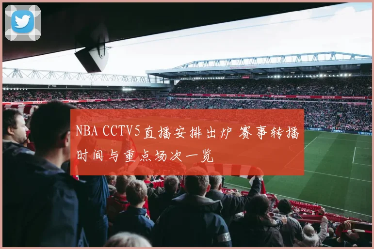 NBA CCTV5直播安排出炉 赛事转播时间与重点场次一览