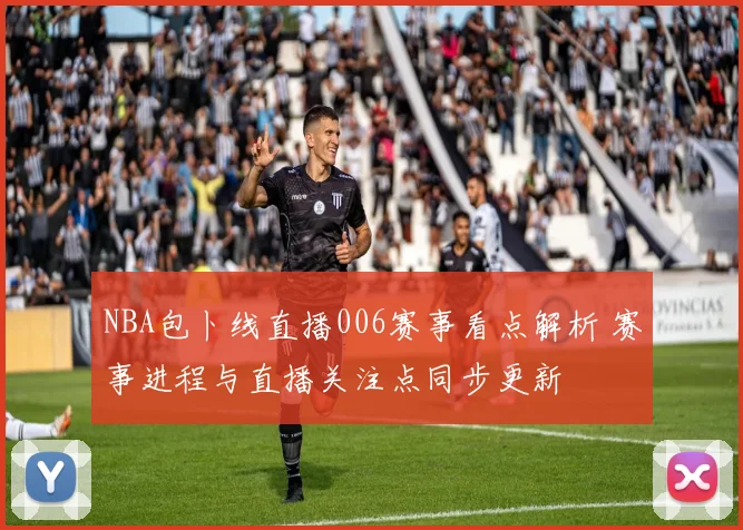 NBA包卜线直播006赛事看点解析 赛事进程与直播关注点同步更新