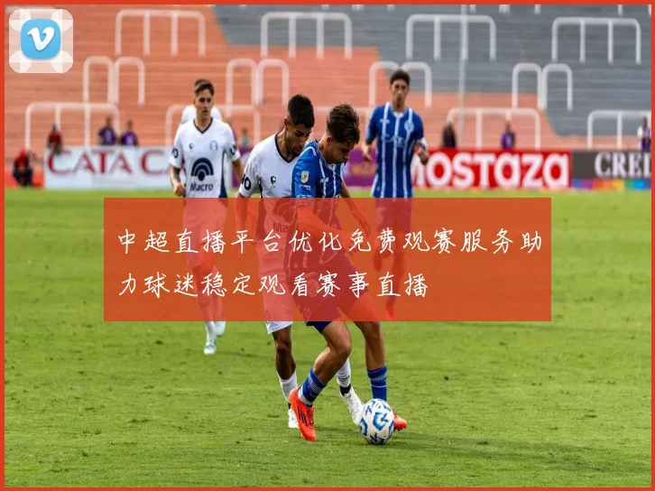 中超直播平台优化免费观赛服务助力球迷稳定观看赛事直播