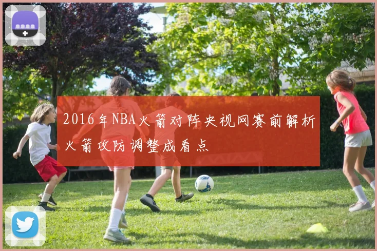 2016年NBA火箭对阵央视网赛前解析火箭攻防调整成看点