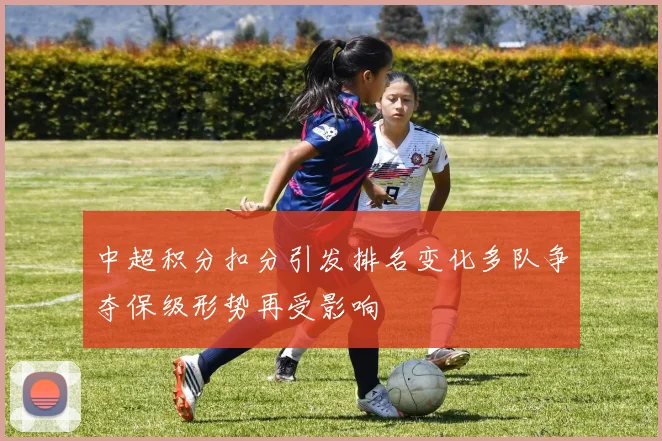 中超积分扣分引发排名变化多队争夺保级形势再受影响