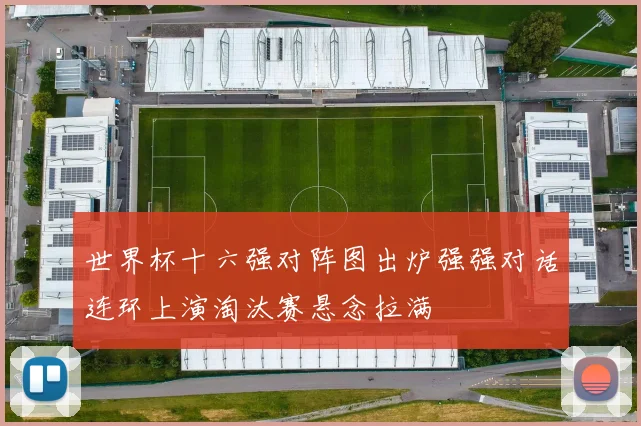 世界杯十六强对阵图出炉强强对话连环上演淘汰赛悬念拉满