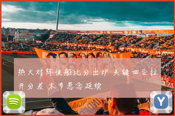 热火对阵快船比分出炉 关键回合拉开分差 末节悬念延续
