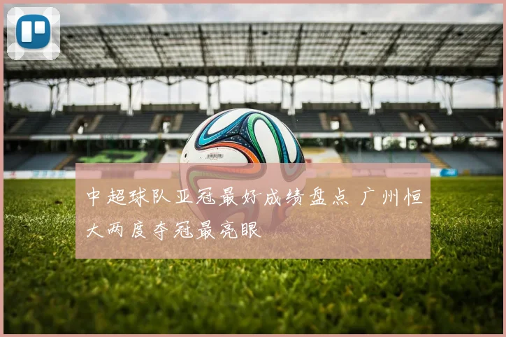 中超球队亚冠最好成绩盘点 广州恒大两度夺冠最亮眼