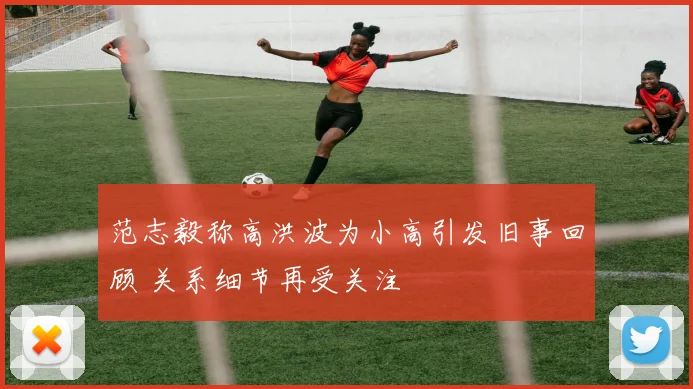 范志毅称高洪波为小高引发旧事回顾 关系细节再受关注