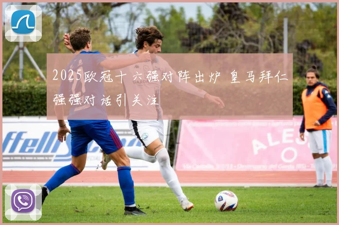 2025欧冠十六强对阵出炉 皇马拜仁强强对话引关注