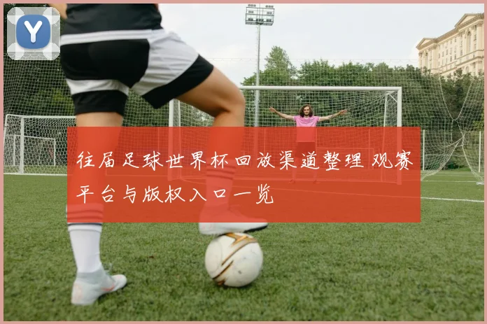 往届足球世界杯回放渠道整理 观赛平台与版权入口一览