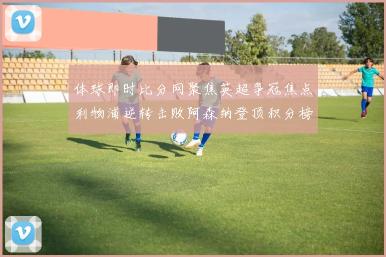 体球即时比分网聚焦英超争冠焦点利物浦逆转击败阿森纳登顶积分榜